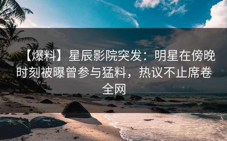 【爆料】星辰影院突发：明星在傍晚时刻被曝曾参与猛料，热议不止席卷全网