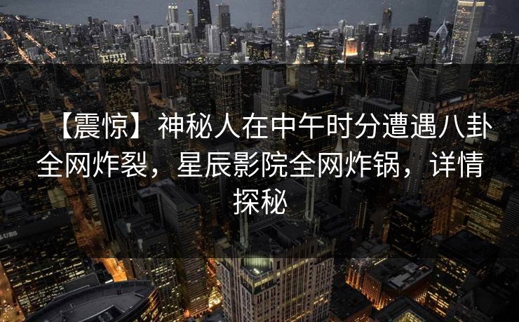 【震惊】神秘人在中午时分遭遇八卦全网炸裂，星辰影院全网炸锅，详情探秘