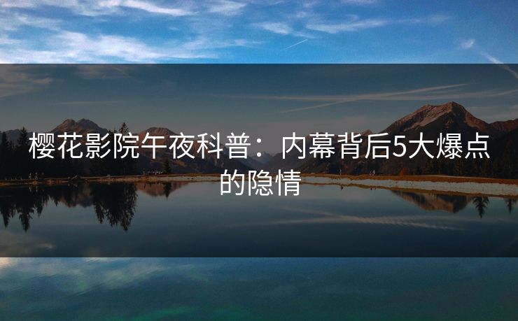 樱花影院午夜科普：内幕背后5大爆点的隐情