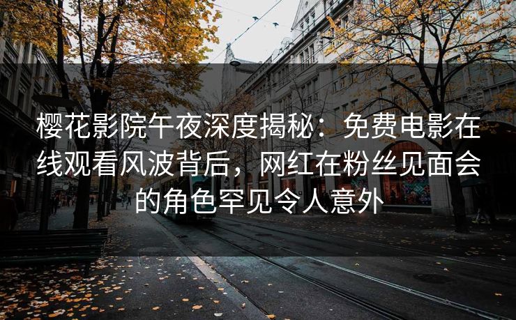 樱花影院午夜深度揭秘：免费电影在线观看风波背后，网红在粉丝见面会的角色罕见令人意外
