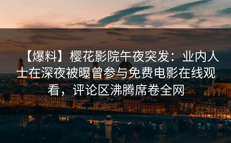 【爆料】樱花影院午夜突发：业内人士在深夜被曝曾参与免费电影在线观看，评论区沸腾席卷全网