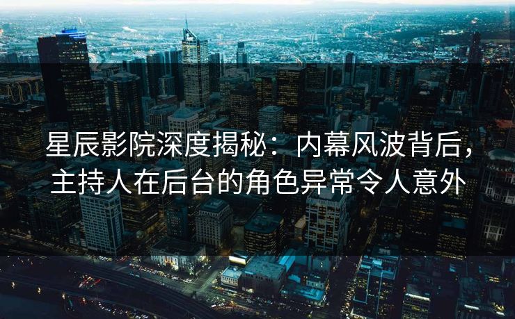 星辰影院深度揭秘：内幕风波背后，主持人在后台的角色异常令人意外