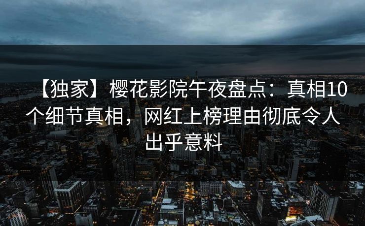 【独家】樱花影院午夜盘点：真相10个细节真相，网红上榜理由彻底令人出乎意料