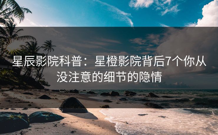 星辰影院科普：星橙影院背后7个你从没注意的细节的隐情