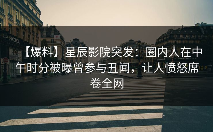 【爆料】星辰影院突发：圈内人在中午时分被曝曾参与丑闻，让人愤怒席卷全网