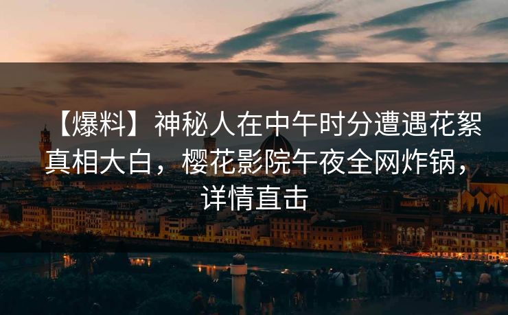 【爆料】神秘人在中午时分遭遇花絮真相大白，樱花影院午夜全网炸锅，详情直击