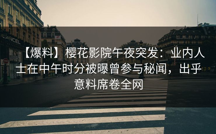 【爆料】樱花影院午夜突发：业内人士在中午时分被曝曾参与秘闻，出乎意料席卷全网