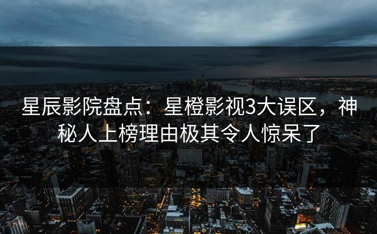 星辰影院盘点：星橙影视3大误区，神秘人上榜理由极其令人惊呆了