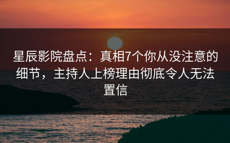 星辰影院盘点：真相7个你从没注意的细节，主持人上榜理由彻底令人无法置信