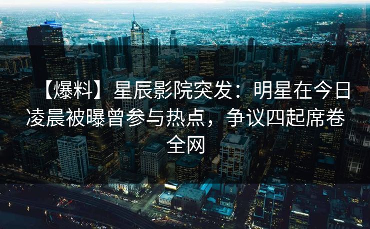 【爆料】星辰影院突发：明星在今日凌晨被曝曾参与热点，争议四起席卷全网