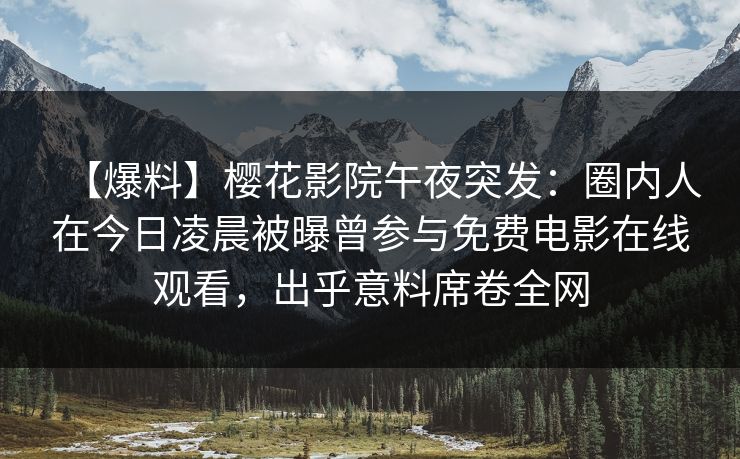【爆料】樱花影院午夜突发：圈内人在今日凌晨被曝曾参与免费电影在线观看，出乎意料席卷全网