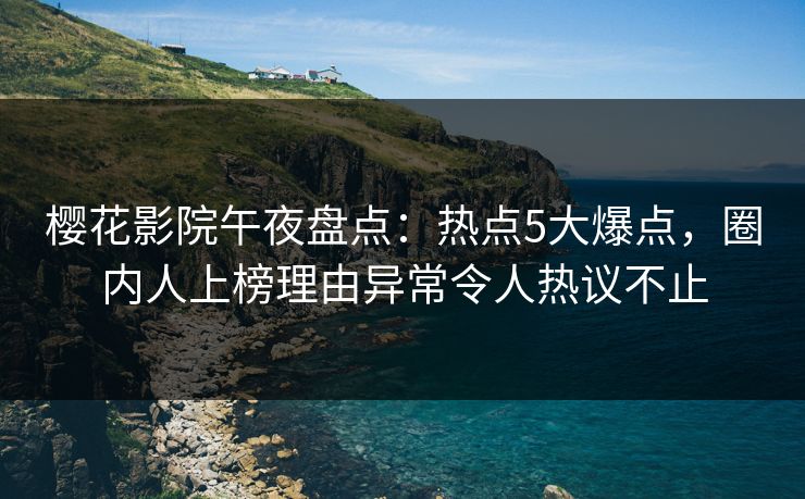 樱花影院午夜盘点：热点5大爆点，圈内人上榜理由异常令人热议不止