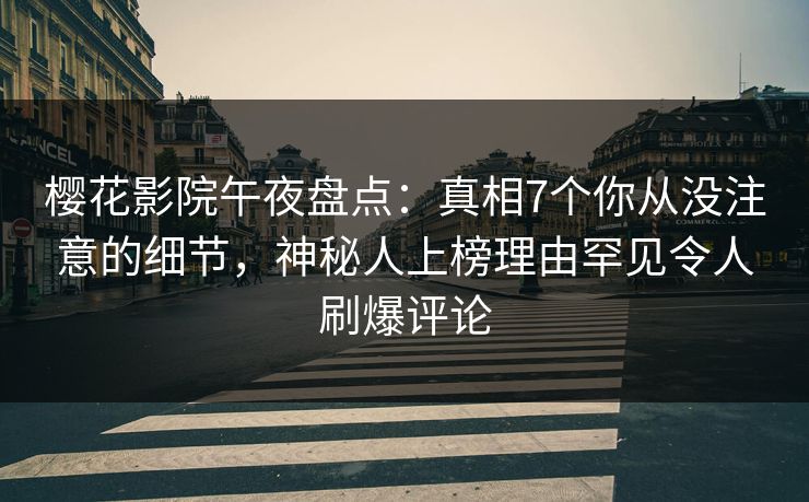 樱花影院午夜盘点：真相7个你从没注意的细节，神秘人上榜理由罕见令人刷爆评论