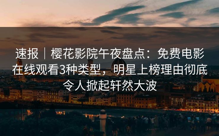 速报｜樱花影院午夜盘点：免费电影在线观看3种类型，明星上榜理由彻底令人掀起轩然大波