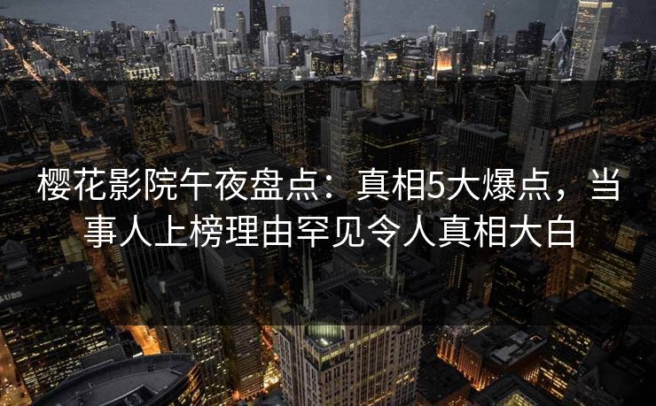 樱花影院午夜盘点：真相5大爆点，当事人上榜理由罕见令人真相大白