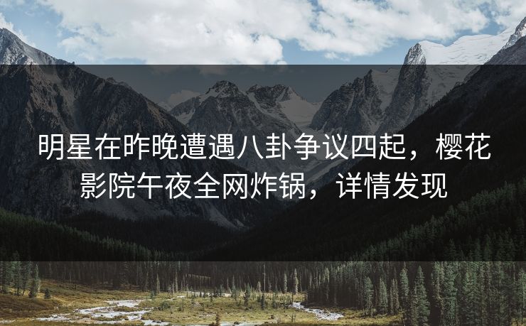 明星在昨晚遭遇八卦争议四起，樱花影院午夜全网炸锅，详情发现