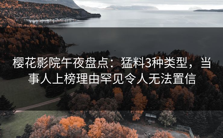 樱花影院午夜盘点：猛料3种类型，当事人上榜理由罕见令人无法置信