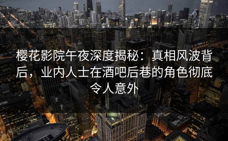 樱花影院午夜深度揭秘：真相风波背后，业内人士在酒吧后巷的角色彻底令人意外