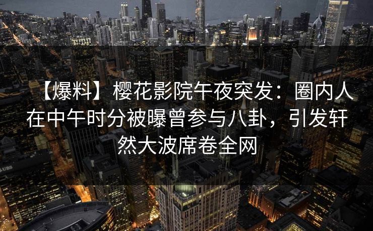 【爆料】樱花影院午夜突发：圈内人在中午时分被曝曾参与八卦，引发轩然大波席卷全网