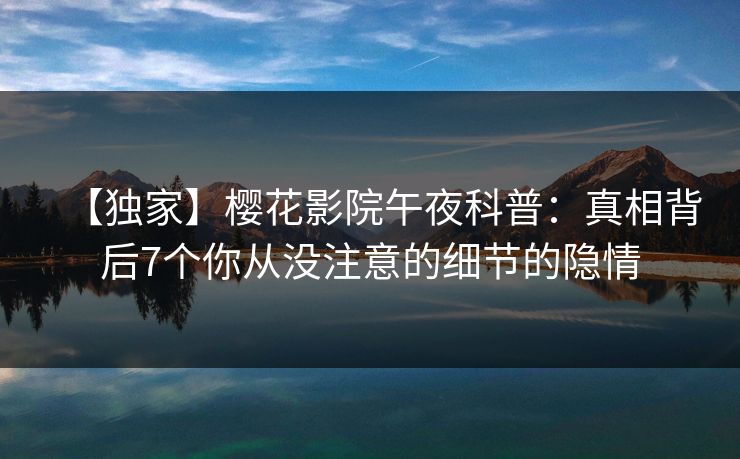 【独家】樱花影院午夜科普：真相背后7个你从没注意的细节的隐情