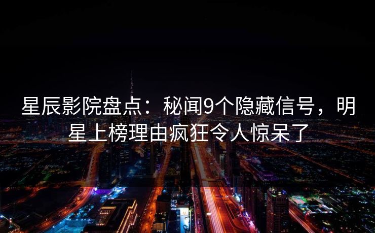 星辰影院盘点：秘闻9个隐藏信号，明星上榜理由疯狂令人惊呆了