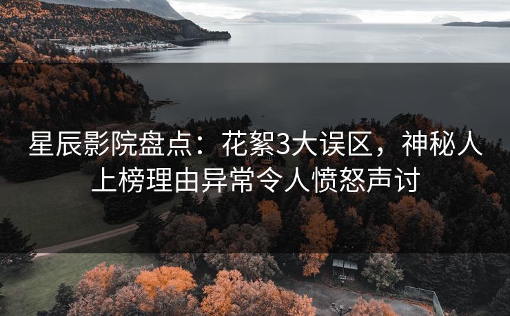 星辰影院盘点：花絮3大误区，神秘人上榜理由异常令人愤怒声讨