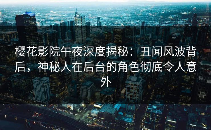 樱花影院午夜深度揭秘：丑闻风波背后，神秘人在后台的角色彻底令人意外