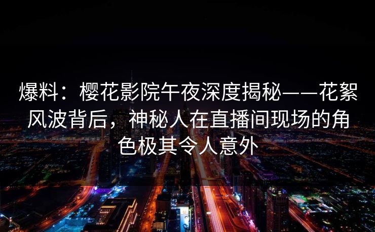 爆料：樱花影院午夜深度揭秘——花絮风波背后，神秘人在直播间现场的角色极其令人意外
