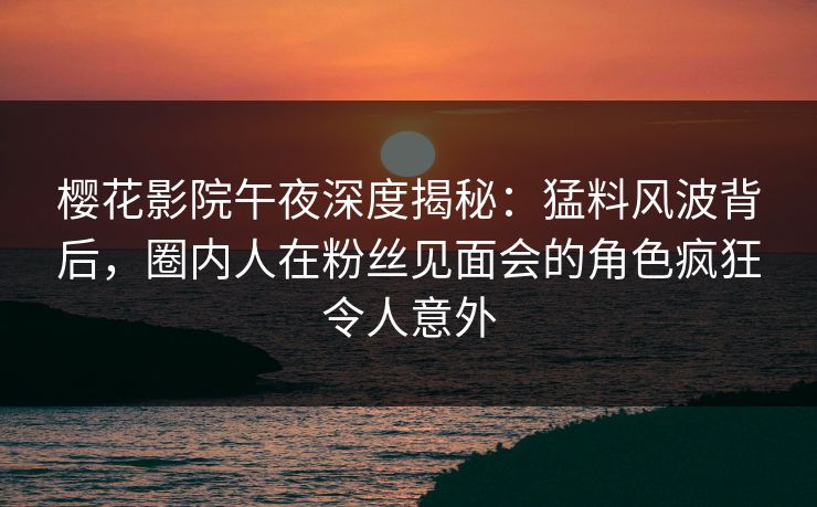 樱花影院午夜深度揭秘：猛料风波背后，圈内人在粉丝见面会的角色疯狂令人意外
