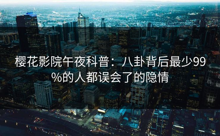 樱花影院午夜科普：八卦背后最少99%的人都误会了的隐情