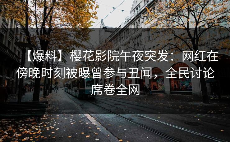 【爆料】樱花影院午夜突发：网红在傍晚时刻被曝曾参与丑闻，全民讨论席卷全网