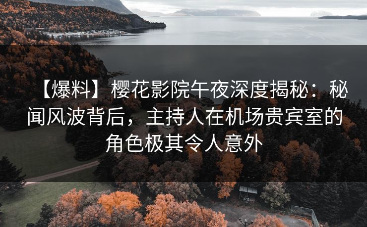 【爆料】樱花影院午夜深度揭秘：秘闻风波背后，主持人在机场贵宾室的角色极其令人意外