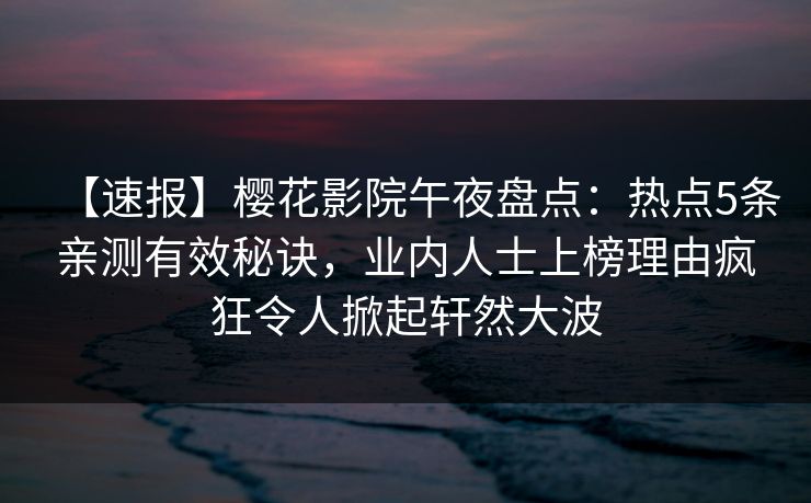 【速报】樱花影院午夜盘点：热点5条亲测有效秘诀，业内人士上榜理由疯狂令人掀起轩然大波