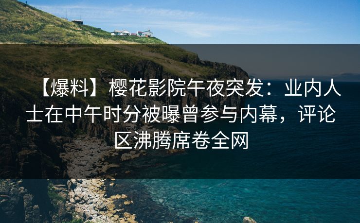 【爆料】樱花影院午夜突发：业内人士在中午时分被曝曾参与内幕，评论区沸腾席卷全网
