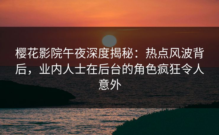 樱花影院午夜深度揭秘：热点风波背后，业内人士在后台的角色疯狂令人意外