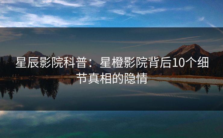 星辰影院科普：星橙影院背后10个细节真相的隐情