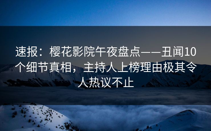 速报：樱花影院午夜盘点——丑闻10个细节真相，主持人上榜理由极其令人热议不止