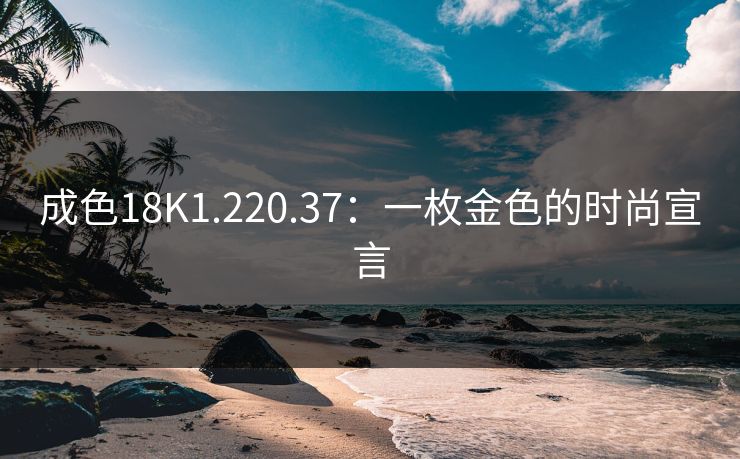 成色18K1.220.37:一枚金色的时尚宣言 成色18K1.220.37:一枚金色的时尚宣言