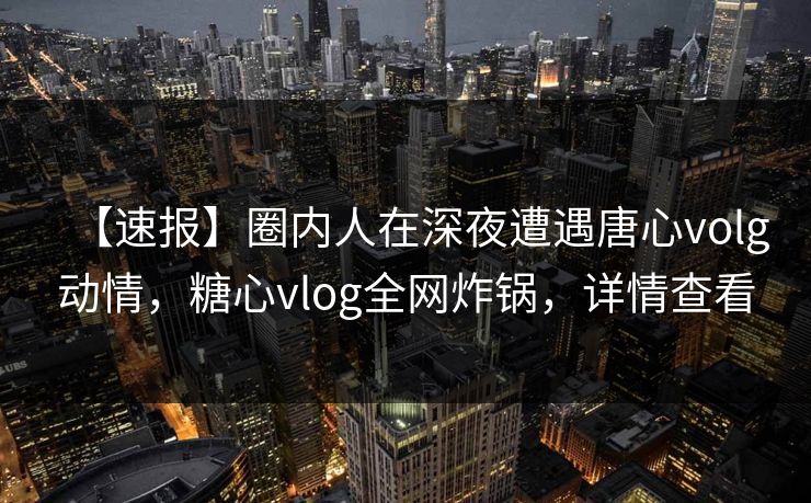 【速报】圈内人在深夜遭遇唐心volg动情，糖心vlog全网炸锅，详情查看