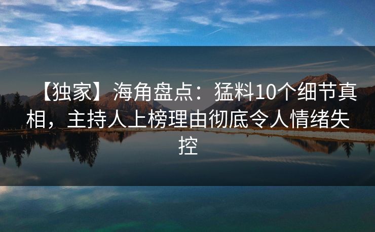 【独家】海角盘点：猛料10个细节真相，主持人上榜理由彻底令人情绪失控