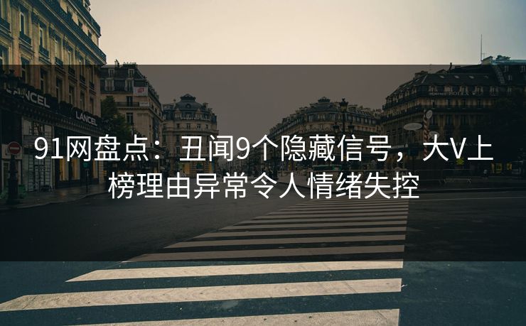 91网盘点:丑闻9个隐藏信号,大V上榜理由异常令人情绪失控 91网盘点:丑闻9个隐藏信号,大V上榜理由异常令人情绪失控