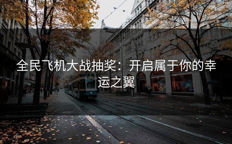 全民飞机大战抽奖:开启属于你的幸运之翼 全民飞机大战抽奖:开启属于你的幸运之翼