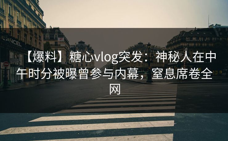 【爆料】糖心vlog突发:神秘人在中午时分被曝曾参与内幕,窒息席卷全网 【爆料】糖心vlog突发:神秘人在中午时分被曝曾参与内幕,窒息席卷全网