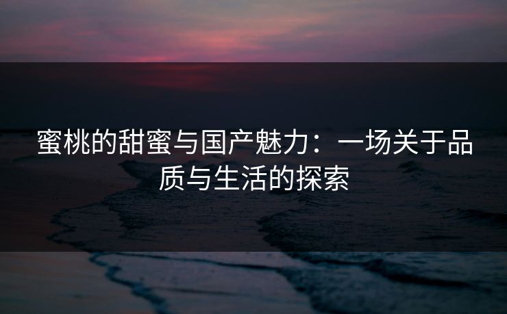 蜜桃的甜蜜与国产魅力：一场关于品质与生活的探索