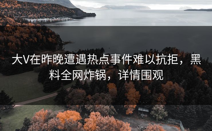 大V在昨晚遭遇热点事件难以抗拒，黑料全网炸锅，详情围观