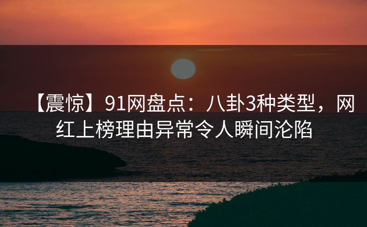 【震惊】91网盘点：八卦3种类型，网红上榜理由异常令人瞬间沦陷
