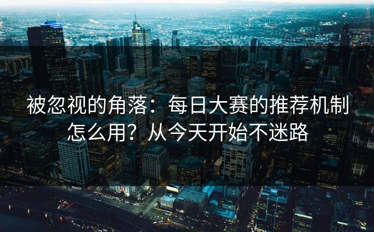 被忽视的角落:每日大赛的推荐机制怎么用?从今天开始不迷路 被忽视的角落:每日大赛的推荐机制怎么用?从今天开始不迷路