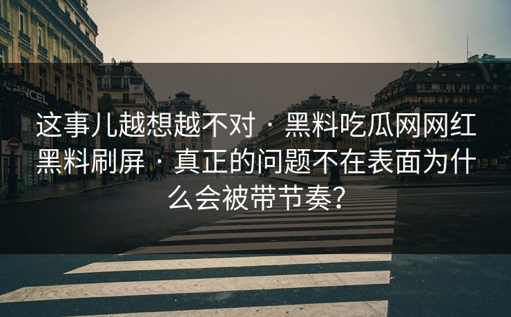 这事儿越想越不对 · 黑料吃瓜网网红黑料刷屏 · 真正的问题不在表面为什么会被带节奏？