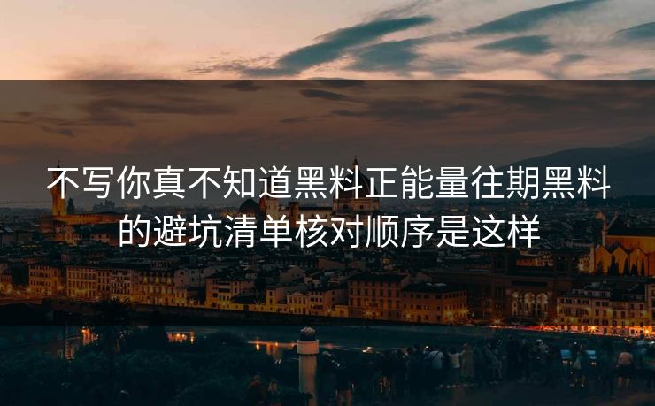 不写你真不知道黑料正能量往期黑料的避坑清单核对顺序是这样