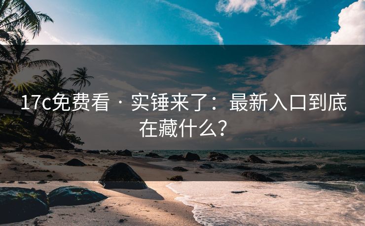 17c免费看 · 实锤来了:最新入口到底在藏什么? 17c免费看 · 实锤来了:最新入口到底在藏什么?